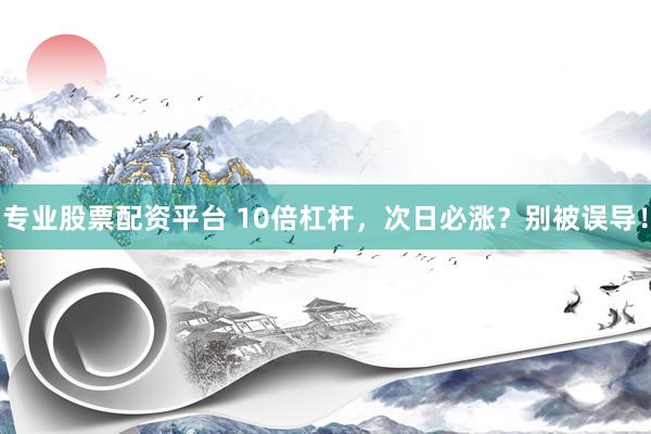专业股票配资平台 10倍杠杆，次日必涨？别被误导！