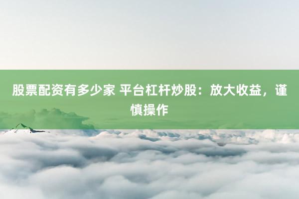 股票配资有多少家 平台杠杆炒股：放大收益，谨慎操作
