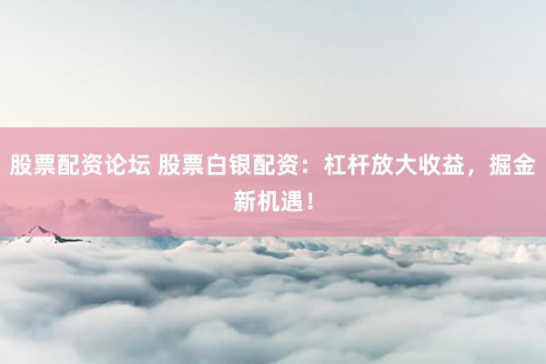 股票配资论坛 股票白银配资：杠杆放大收益，掘金新机遇！