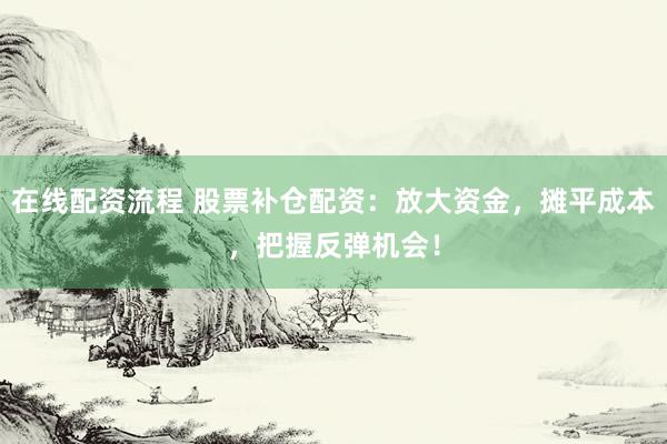 在线配资流程 股票补仓配资：放大资金，摊平成本，把握反弹机会！