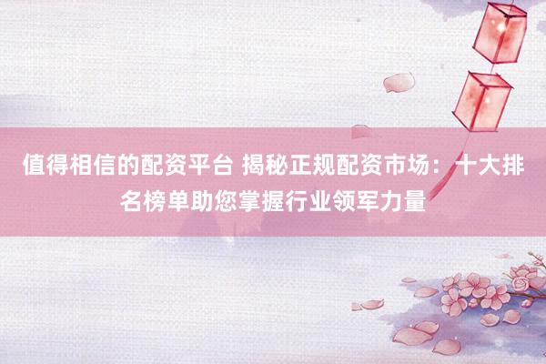 值得相信的配资平台 揭秘正规配资市场：十大排名榜单助您掌握行业领军力量