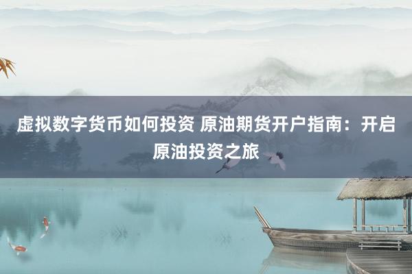 虚拟数字货币如何投资 原油期货开户指南：开启原油投资之旅