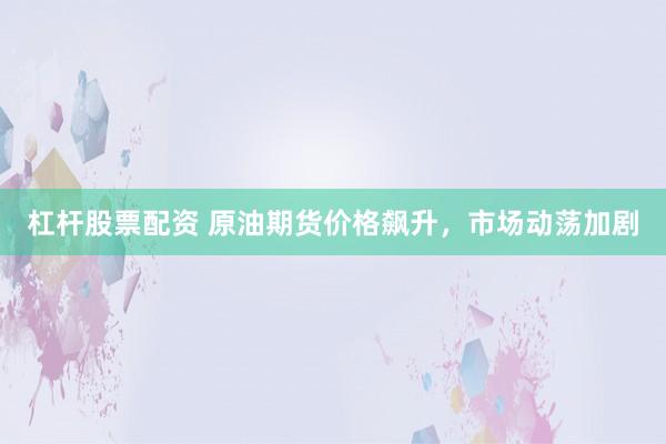 杠杆股票配资 原油期货价格飙升，市场动荡加剧