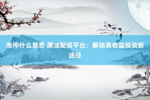 涨停什么意思 原油配资平台：解锁高收益投资新途径