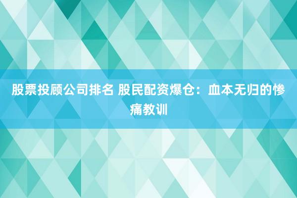 股票投顾公司排名 股民配资爆仓：血本无归的惨痛教训