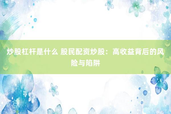 炒股杠杆是什么 股民配资炒股：高收益背后的风险与陷阱