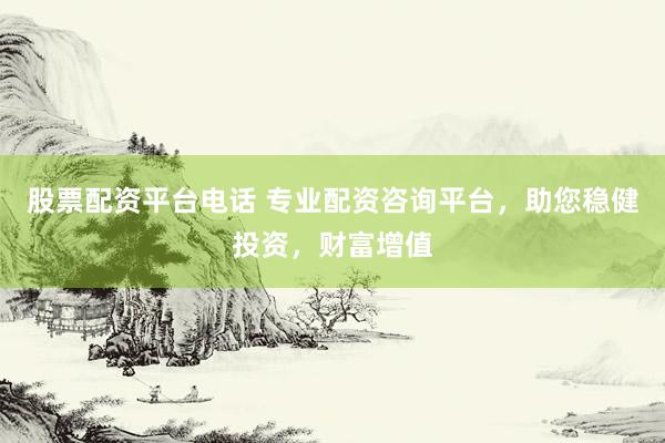 股票配资平台电话 专业配资咨询平台，助您稳健投资，财富增值