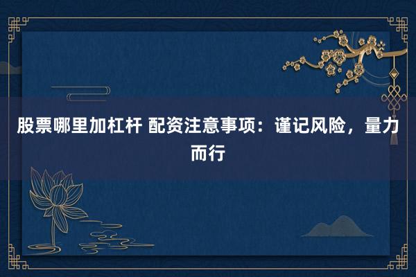 股票哪里加杠杆 配资注意事项：谨记风险，量力而行