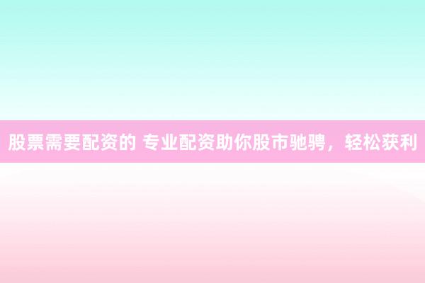 股票需要配资的 专业配资助你股市驰骋，轻松获利