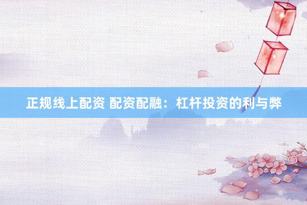 正规线上配资 配资配融：杠杆投资的利与弊