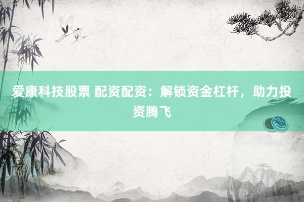 爱康科技股票 配资配资：解锁资金杠杆，助力投资腾飞