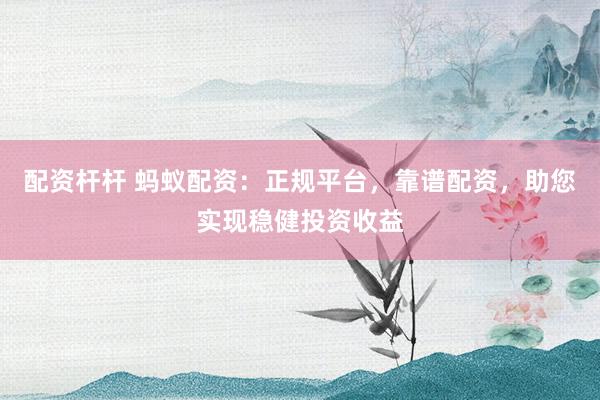 配资杆杆 蚂蚁配资：正规平台，靠谱配资，助您实现稳健投资收益