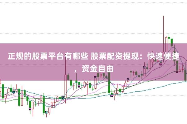 正规的股票平台有哪些 股票配资提现：快速便捷，资金自由