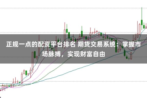 正规一点的配资平台排名 期货交易系统：掌握市场脉搏，实现财富自由