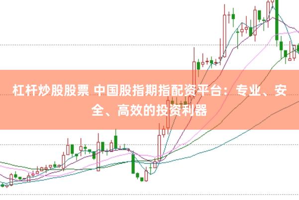 杠杆炒股股票 中国股指期指配资平台：专业、安全、高效的投资利器