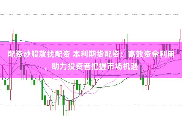 配资炒股就找配资 本利期货配资：高效资金利用，助力投资者把握市场机遇