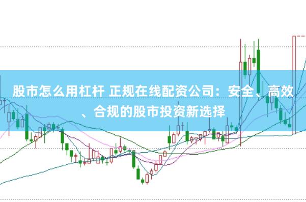 股市怎么用杠杆 正规在线配资公司：安全、高效、合规的股市投资新选择