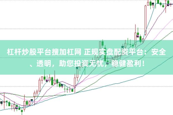 杠杆炒股平台搜加杠网 正规实盘配资平台：安全、透明，助您投资无忧，稳健盈利！