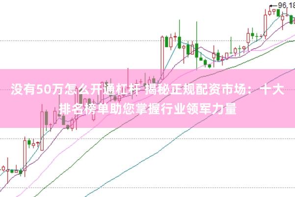 没有50万怎么开通杠杆 揭秘正规配资市场：十大排名榜单助您掌握行业领军力量