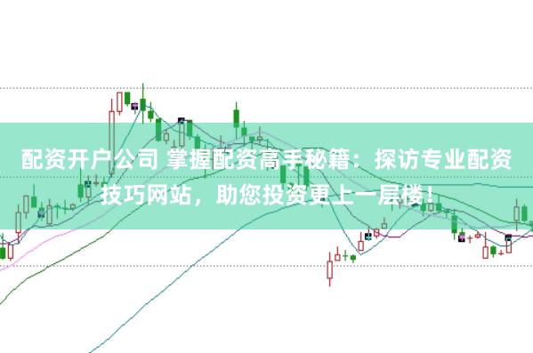 配资开户公司 掌握配资高手秘籍：探访专业配资技巧网站，助您投资更上一层楼！