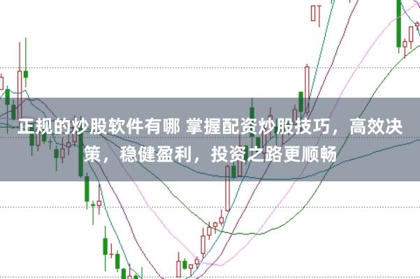 正规的炒股软件有哪 掌握配资炒股技巧，高效决策，稳健盈利，投资之路更顺畅