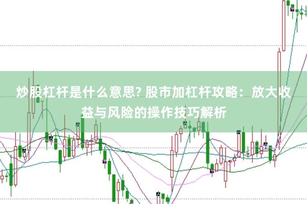 炒股杠杆是什么意思? 股市加杠杆攻略：放大收益与风险的操作技巧解析