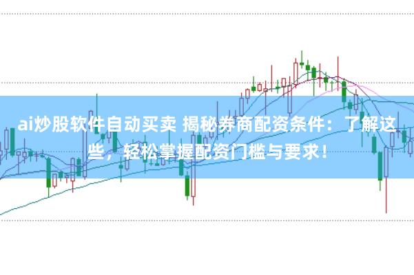 ai炒股软件自动买卖 揭秘券商配资条件：了解这些，轻松掌握配资门槛与要求！