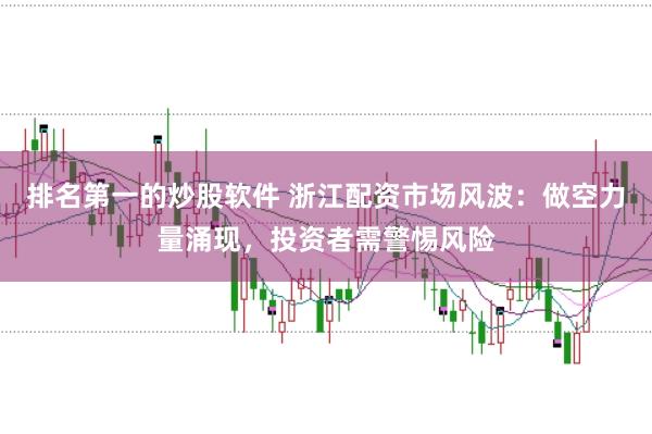 排名第一的炒股软件 浙江配资市场风波：做空力量涌现，投资者需警惕风险