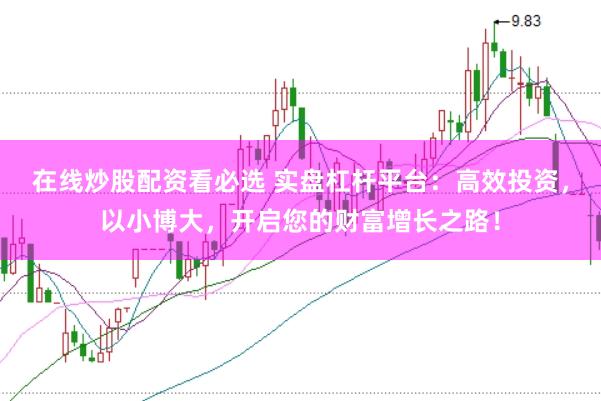 在线炒股配资看必选 实盘杠杆平台：高效投资，以小博大，开启您的财富增长之路！