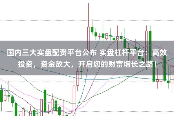国内三大实盘配资平台公布 实盘杠杆平台：高效投资，资金放大，开启您的财富增长之路！