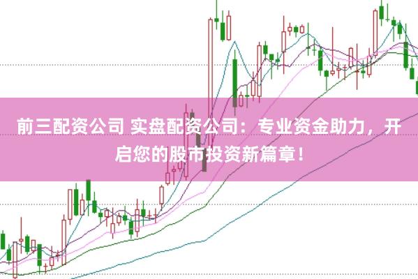 前三配资公司 实盘配资公司：专业资金助力，开启您的股市投资新篇章！