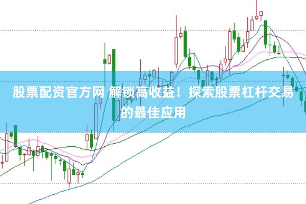 股票配资官方网 解锁高收益！探索股票杠杆交易的最佳应用
