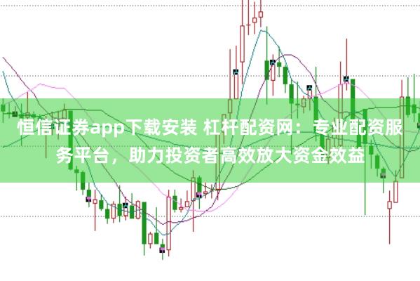 恒信证券app下载安装 杠杆配资网：专业配资服务平台，助力投资者高效放大资金效益