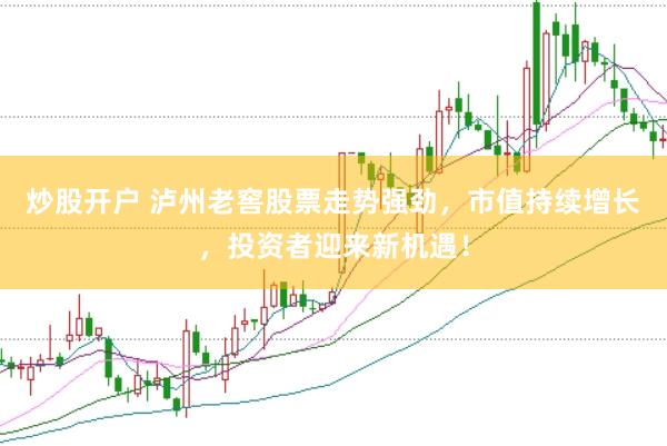 炒股开户 泸州老窖股票走势强劲，市值持续增长，投资者迎来新机遇！