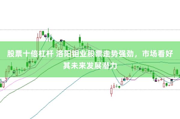 股票十倍杠杆 洛阳钼业股票走势强劲，市场看好其未来发展潜力