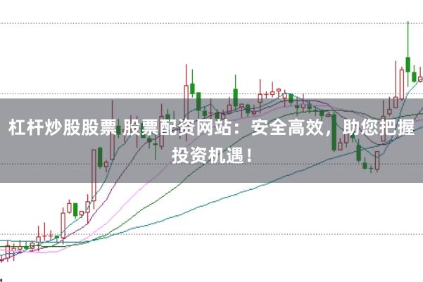杠杆炒股股票 股票配资网站：安全高效，助您把握投资机遇！
