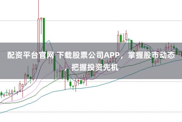 配资平台官网 下载股票公司APP，掌握股市动态，把握投资先机