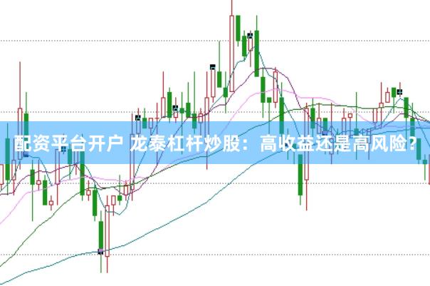 配资平台开户 龙泰杠杆炒股：高收益还是高风险？