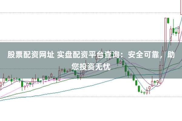 股票配资网址 实盘配资平台查询：安全可靠，助您投资无忧