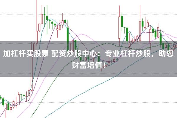 加杠杆买股票 配资炒股中心：专业杠杆炒股，助您财富增值！