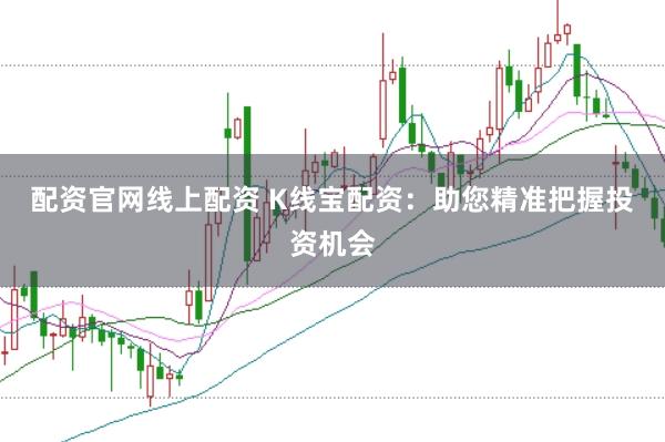 配资官网线上配资 K线宝配资：助您精准把握投资机会