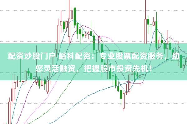 配资炒股门户 峪科配资：专业股票配资服务，助您灵活融资，把握股市投资先机！