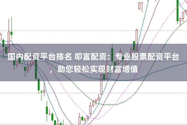 国内配资平台排名 叩富配资：专业股票配资平台，助您轻松实现财富增值