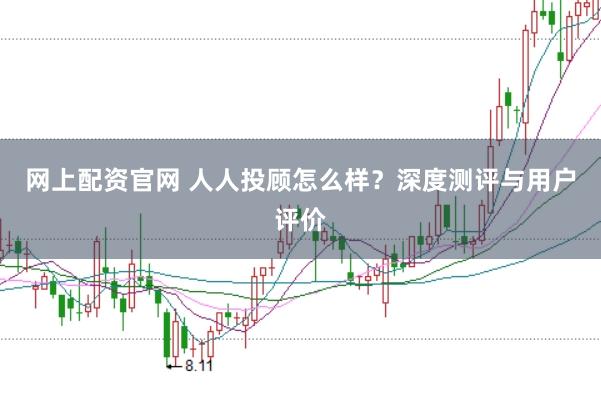 网上配资官网 人人投顾怎么样？深度测评与用户评价
