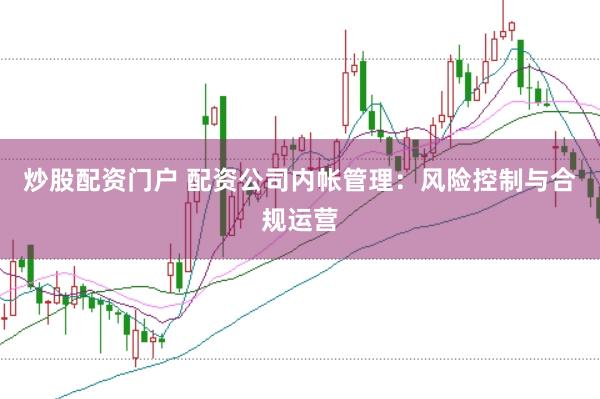 炒股配资门户 配资公司内帐管理：风险控制与合规运营