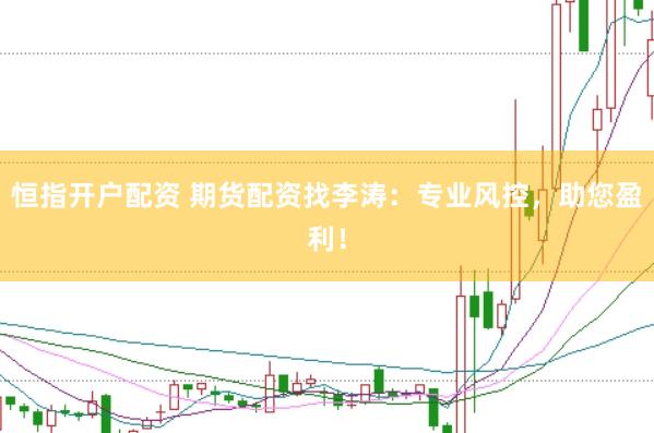 恒指开户配资 期货配资找李涛：专业风控，助您盈利！