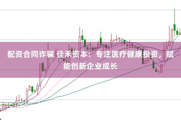 配资合同诈骗 佳禾资本：专注医疗健康投资，赋能创新企业成长
