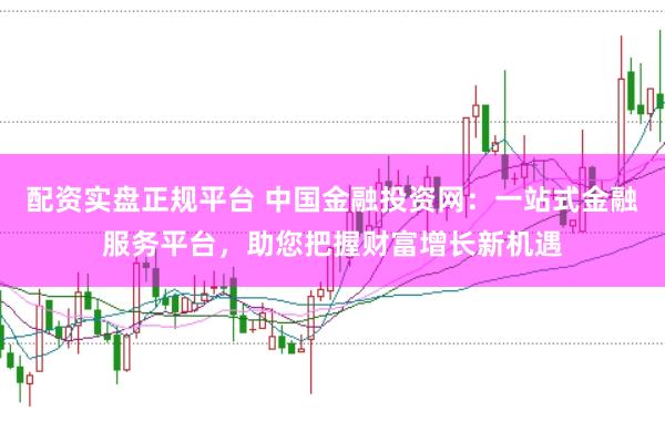 配资实盘正规平台 中国金融投资网：一站式金融服务平台，助您把握财富增长新机遇