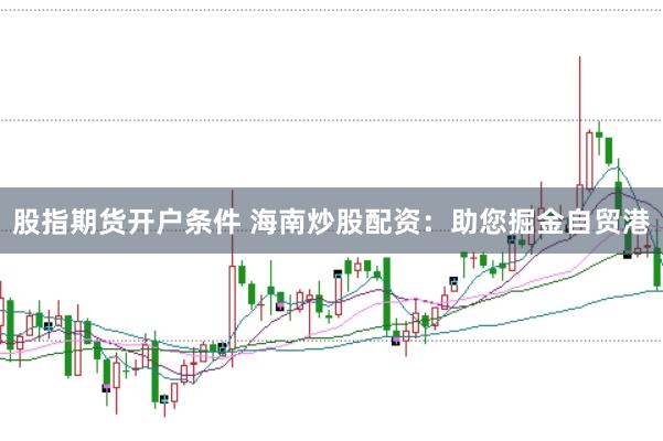 股指期货开户条件 海南炒股配资：助您掘金自贸港