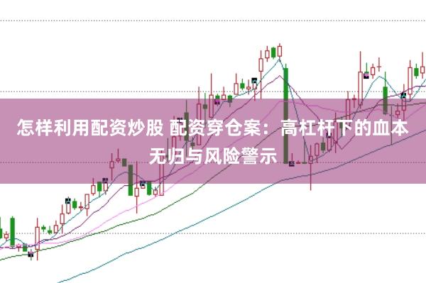 怎样利用配资炒股 配资穿仓案：高杠杆下的血本无归与风险警示
